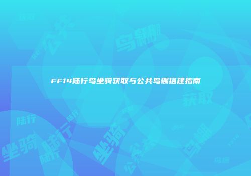 FF14陆行鸟坐骑获取与公共鸟棚搭建指南