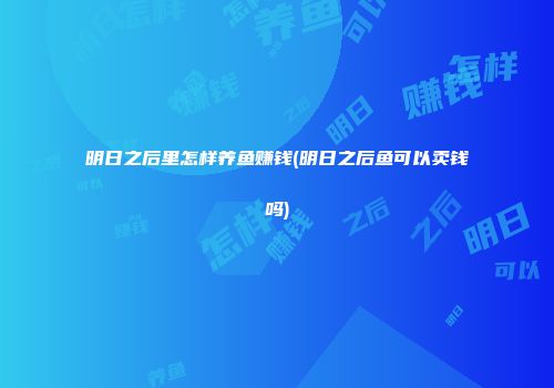 明日之后里怎样养鱼赚钱(明日之后鱼可以卖钱吗)