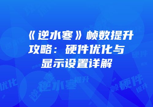 《逆水寒》帧数提升攻略：硬件优化与显示设置详解