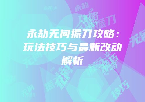 永劫无间振刀攻略：玩法技巧与最新改动解析