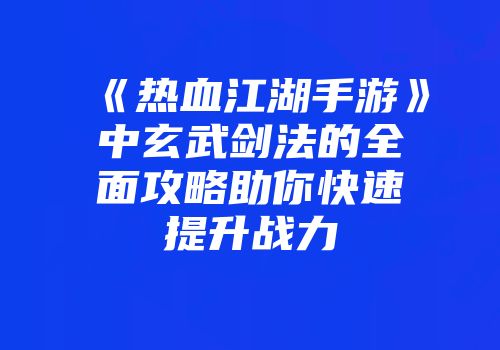 《热血江湖手游》中玄武剑法的全面攻略助你快速提升战力