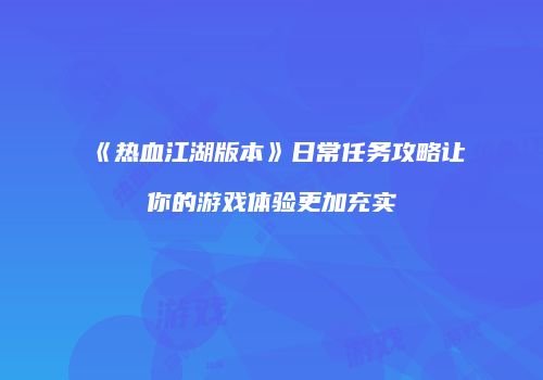 《热血江湖版本》日常任务攻略让你的游戏体验更加充实