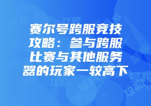 赛尔号跨服竞技攻略：参与跨服比赛与其他服务器的玩家一较高下