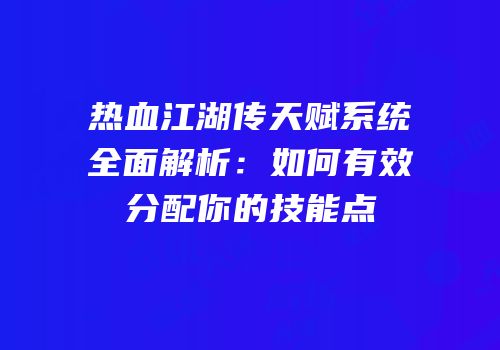 热血江湖传天赋系统全面解析：如何有效分配你的技能点