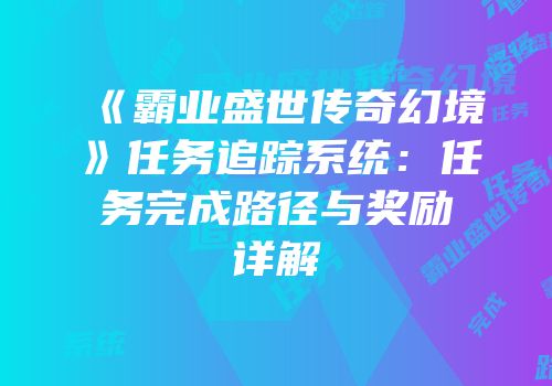 《霸业盛世传奇幻境》任务追踪系统：任务完成路径与奖励详解