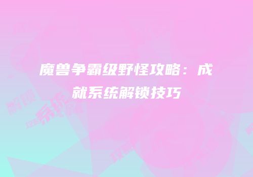 魔兽争霸级野怪攻略：成就系统解锁技巧