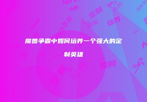 魔兽争霸中如何培养一个强大的定制英雄