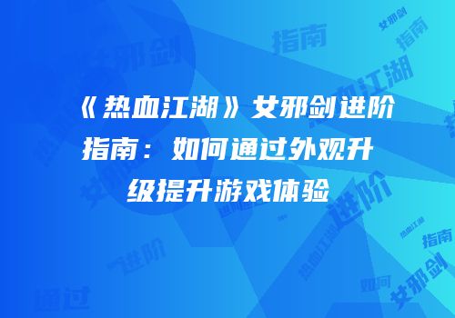 《热血江湖》女邪剑进阶指南：如何通过外观升级提升游戏体验