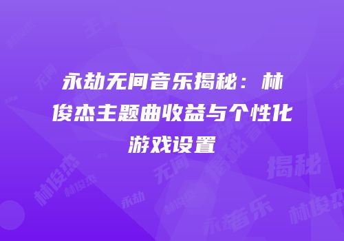 永劫无间音乐揭秘：林俊杰主题曲收益与个性化游戏设置