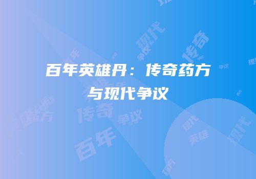 百年英雄丹：传奇药方与现代争议