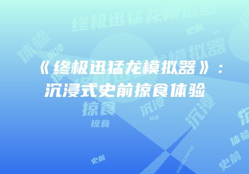 《终极迅猛龙模拟器》：沉浸式史前掠食体验