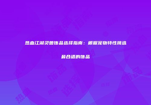 热血江湖灵兽饰品选择指南:根据宠物特性挑选最合适的饰品
