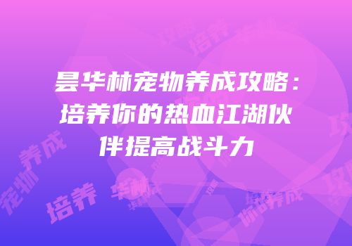 昙华林宠物养成攻略：培养你的热血江湖伙伴提高战斗力