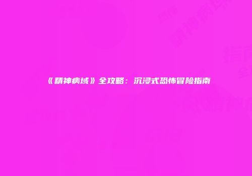 《精神病域》全攻略：沉浸式恐怖冒险指南