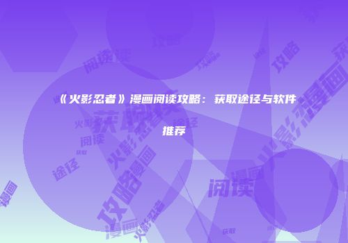 《火影忍者》漫画阅读攻略：获取途径与软件推荐