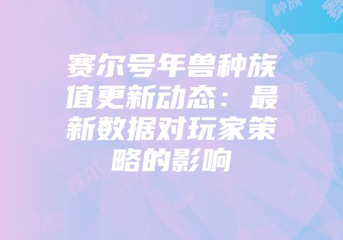 赛尔号年兽种族值更新动态：最新数据对玩家策略的影响