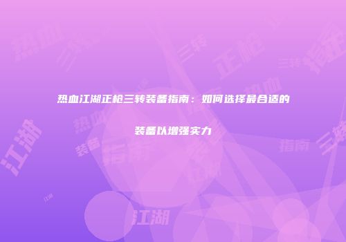 热血江湖正枪三转装备指南：如何选择最合适的装备以增强实力