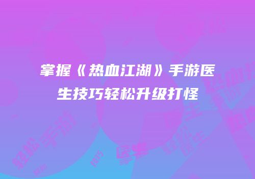 掌握《热血江湖》手游医生技巧轻松升级打怪
