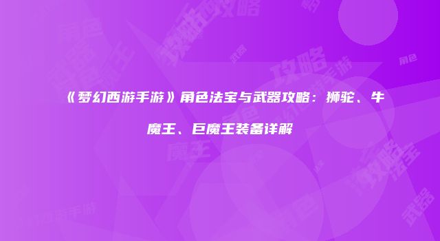 《梦幻西游手游》角色法宝与武器攻略：狮驼、牛魔王、巨魔王装备详解