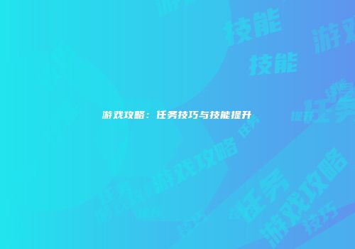 游戏攻略：任务技巧与技能提升