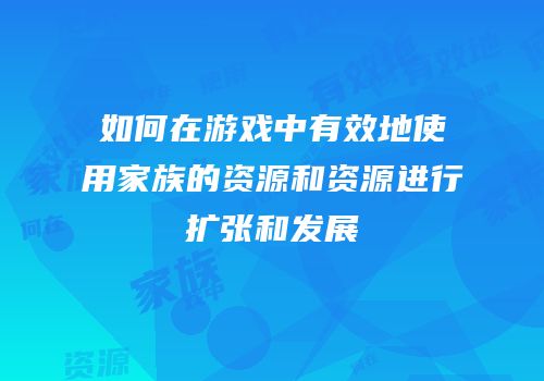 如何在游戏中有效地使用家族的资源和资源进行扩张和发展