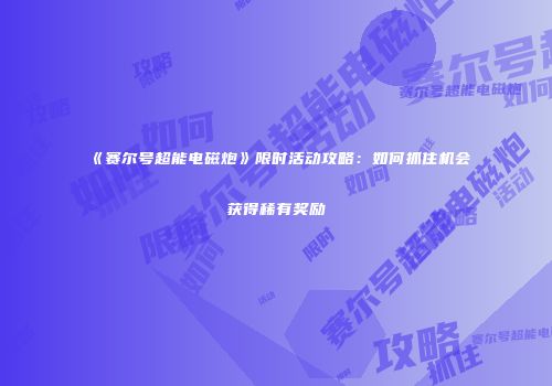 《赛尔号超能电磁炮》限时活动攻略:如何抓住机会获得稀有奖励