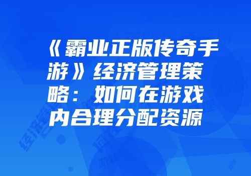 《霸业正版传奇手游》经济管理策略：如何在游戏内合理分配资源