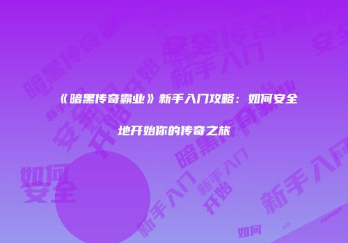 《暗黑传奇霸业》新手入门攻略：如何安全地开始你的传奇之旅
