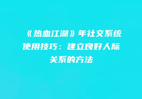 《热血江湖》年社交系统使用技巧:建立良好人际关系的方法