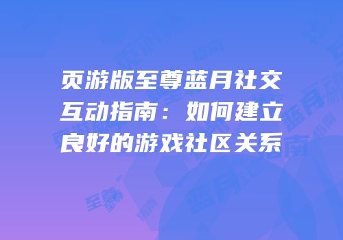 页游版至尊蓝月社交互动指南：如何建立良好的游戏社区关系