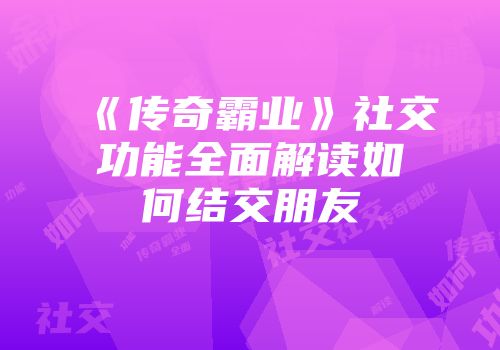 《传奇霸业》社交功能全面解读如何结交朋友