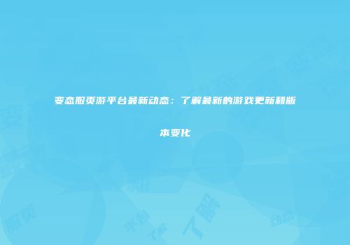 变态服页游平台最新动态：了解最新的游戏更新和版本变化