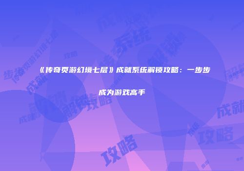《传奇页游幻境七层》成就系统解锁攻略：一步步成为游戏高手