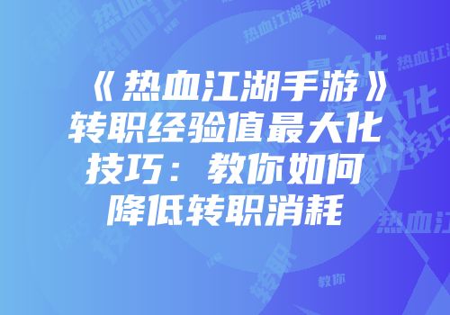 《热血江湖手游》转职经验值最大化技巧:教你如何降低转职消耗