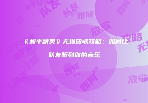 《和平精英》无损放歌攻略：如何让队友听到你的音乐