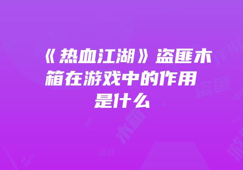 《热血江湖》盗匪木箱在游戏中的作用是什么