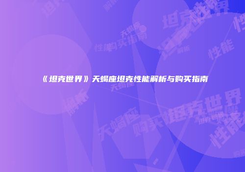 《坦克世界》天蝎座坦克性能解析与购买指南