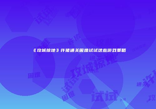 《攻城掠地》许猪通关困难试试这些游戏策略