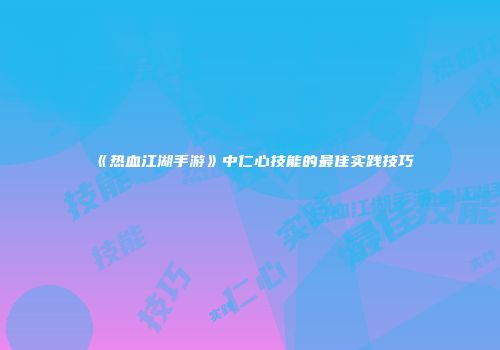 《热血江湖手游》中仁心技能的最佳实践技巧