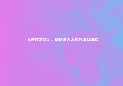《逆转之剑》：揭秘不为人知的游戏体验