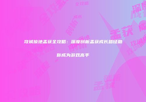 攻城掠地孟获全攻略：深度剖析孟获成长路径助你成为游戏高手