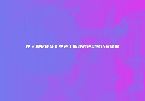在《霸业传奇》中道士职业的进阶技巧有哪些