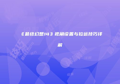 《最终幻想14》视角设置与拉远技巧详解