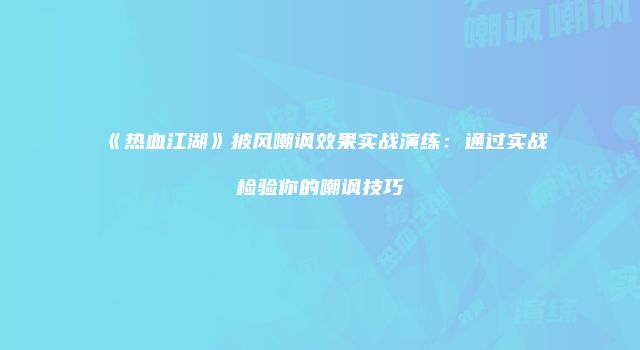 《热血江湖》披风嘲讽效果实战演练：通过实战检验你的嘲讽技巧