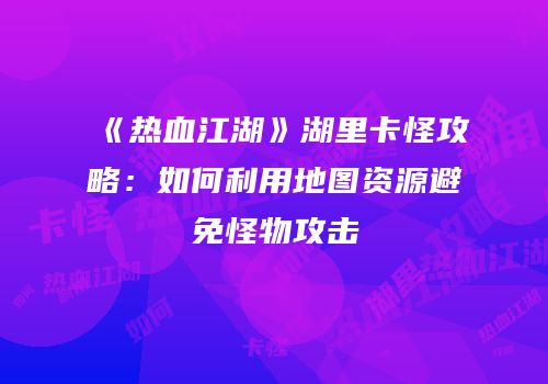 《热血江湖》湖里卡怪攻略：如何利用地图资源避免怪物攻击