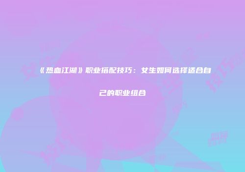 《热血江湖》职业搭配技巧：女生如何选择适合自己的职业组合