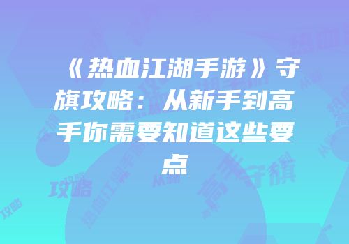 《热血江湖手游》守旗攻略:从新手到高手你需要知道这些要点