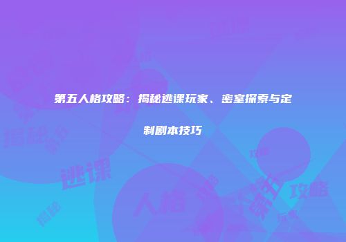 第五人格攻略：揭秘逃课玩家、密室探索与定制剧本技巧