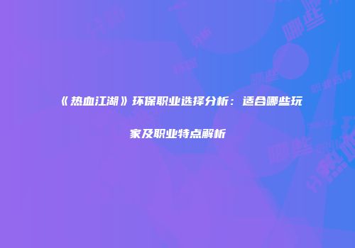 《热血江湖》环保职业选择分析：适合哪些玩家及职业特点解析