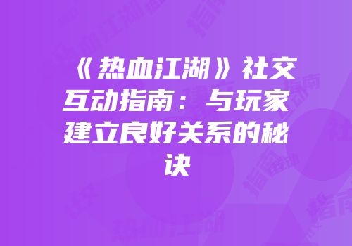 《热血江湖》社交互动指南：与玩家建立良好关系的秘诀